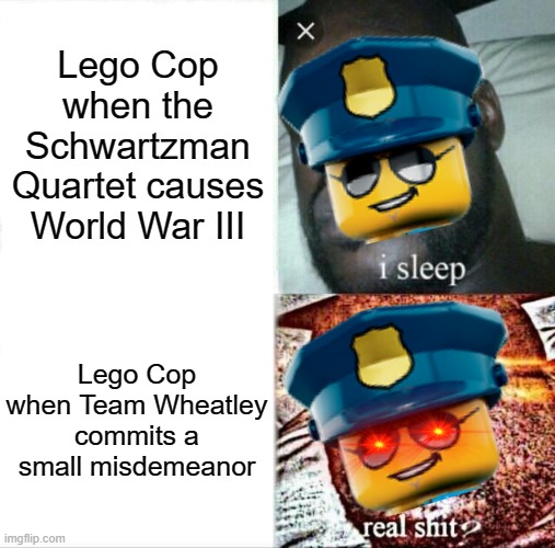 Team Morshu Slander #7 | Lego Cop when the Schwartzman Quartet causes World War III; Lego Cop when Team Wheatley commits a small misdemeanor | image tagged in memes,sleeping shaq | made w/ Imgflip meme maker