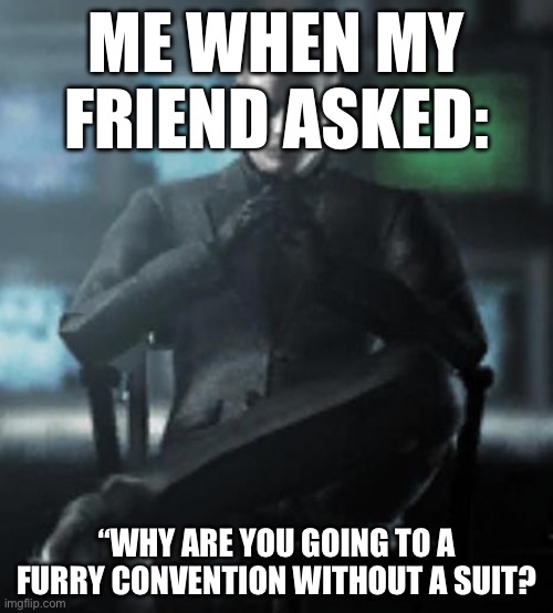 >:) | ME WHEN MY FRIEND ASKED:; “WHY ARE YOU GOING TO A FURRY CONVENTION WITHOUT A SUIT? | image tagged in devious wesker | made w/ Imgflip meme maker