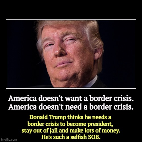 America doesn't want a border crisis.
America doesn't need a border crisis. | Donald Trump thinks he needs a 
border crisis to become presid | image tagged in funny,demotivationals,trump,secure the border,selfish | made w/ Imgflip demotivational maker