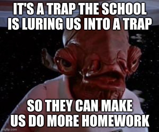 Admiral Ackbar | IT'S A TRAP THE SCHOOL IS LURING US INTO A TRAP; SO THEY CAN MAKE US DO MORE HOMEWORK | image tagged in admiral ackbar | made w/ Imgflip meme maker