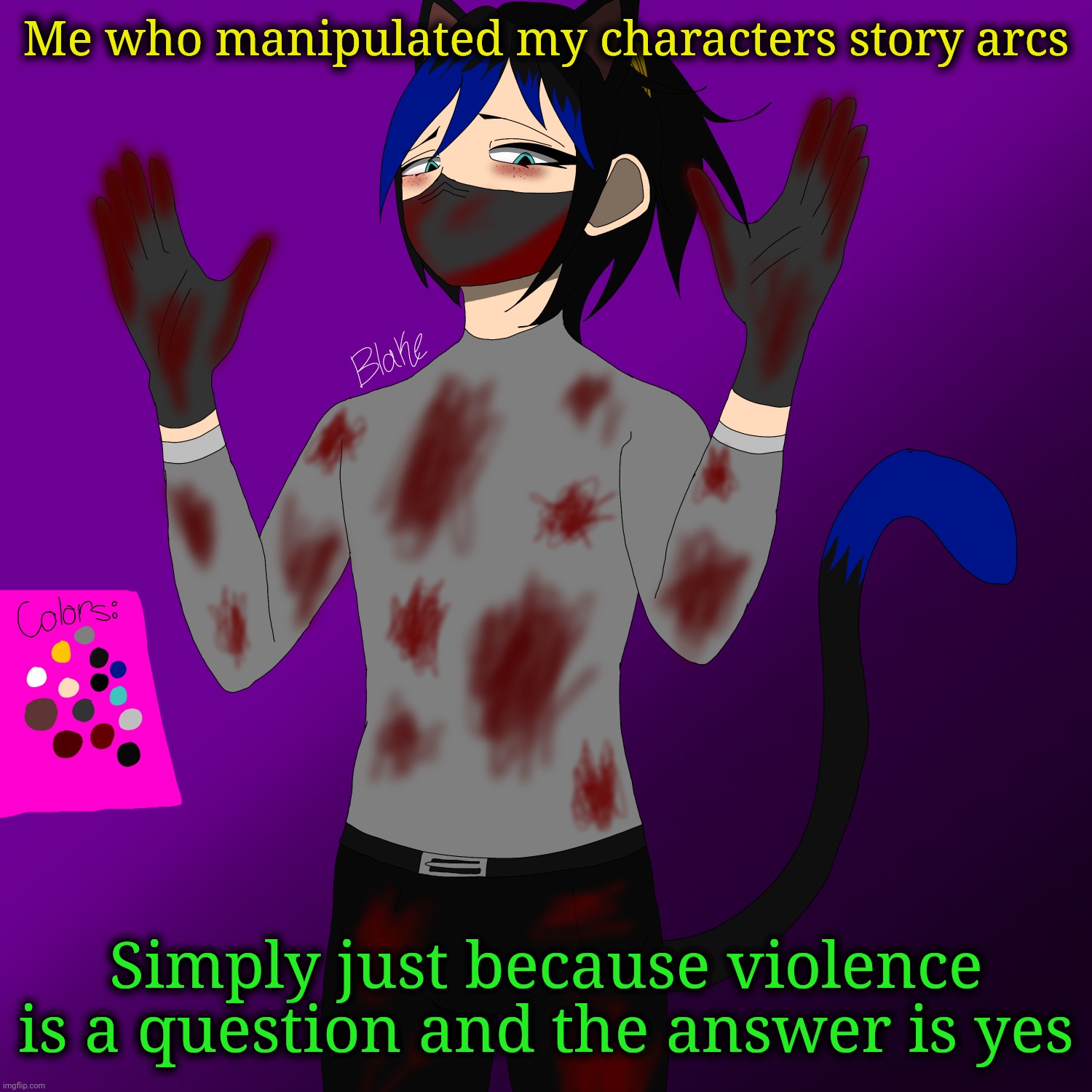 Blake (REMAKE) | Me who manipulated my characters story arcs; Simply just because violence is a question and the answer is yes | image tagged in blake remake | made w/ Imgflip meme maker