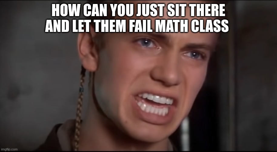 Not Just the Men but the Women and the Children Too | HOW CAN YOU JUST SIT THERE AND LET THEM FAIL MATH CLASS | image tagged in not just the men but the women and the children too | made w/ Imgflip meme maker