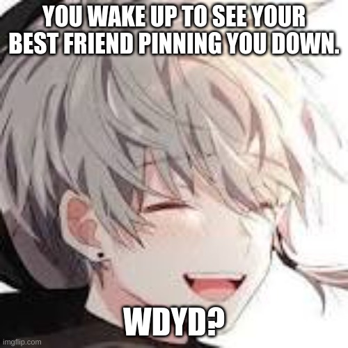 WRYYYYYYYYYY | YOU WAKE UP TO SEE YOUR BEST FRIEND PINNING YOU DOWN. WDYD? | image tagged in yes | made w/ Imgflip meme maker
