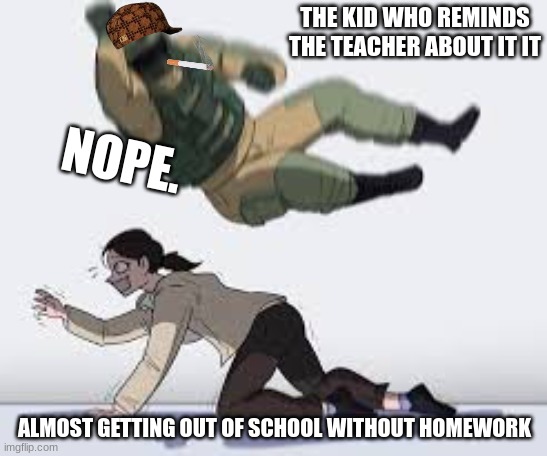 NOPE. | THE KID WHO REMINDS THE TEACHER ABOUT IT IT; NOPE. ALMOST GETTING OUT OF SCHOOL WITHOUT HOMEWORK | image tagged in school meme | made w/ Imgflip meme maker