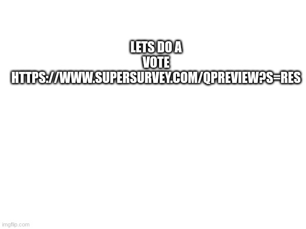 LETS DO A VOTE
HTTPS://WWW.SUPERSURVEY.COM/QPREVIEW?S=RES | made w/ Imgflip meme maker