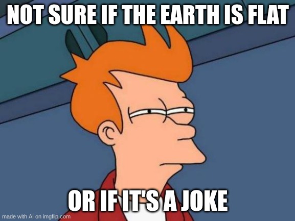 Futurama Fry | NOT SURE IF THE EARTH IS FLAT; OR IF IT'S A JOKE | image tagged in memes,futurama fry | made w/ Imgflip meme maker
