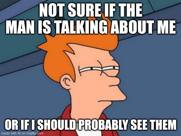 Futurama Fry | NOT SURE IF THE MAN IS TALKING ABOUT ME; OR IF I SHOULD PROBABLY SEE THEM | image tagged in memes,futurama fry | made w/ Imgflip meme maker