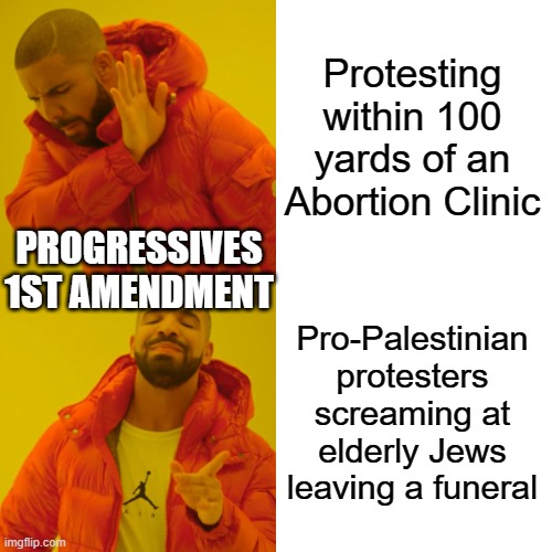 Drake Hotline Bling Meme | Protesting within 100 yards of an Abortion Clinic; PROGRESSIVES 1ST AMENDMENT; Pro-Palestinian protesters screaming at elderly Jews leaving a funeral | image tagged in memes,drake hotline bling | made w/ Imgflip meme maker