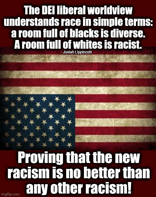 The new racism | The DEI liberal worldview understands race in simple terms: a room full of blacks is diverse.
A room full of whites is racist. - Josiah Lippincott; Proving that the new
racism is no better than
any other racism! | image tagged in upside down flag,memes,racism,dei,diversity,democrats | made w/ Imgflip meme maker
