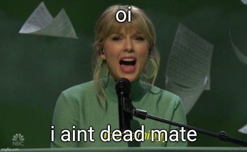screaming taylor | oi; i aint dead mate | image tagged in screaming taylor | made w/ Imgflip meme maker