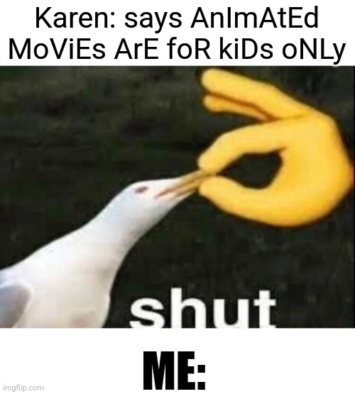 SHUT | Karen: says AnImAtEd MoViEs ArE foR kiDs oNLy; ME: | image tagged in shut,karens | made w/ Imgflip meme maker