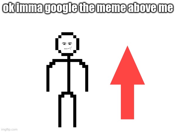 real | ok imma google the meme above me | image tagged in meme | made w/ Imgflip meme maker