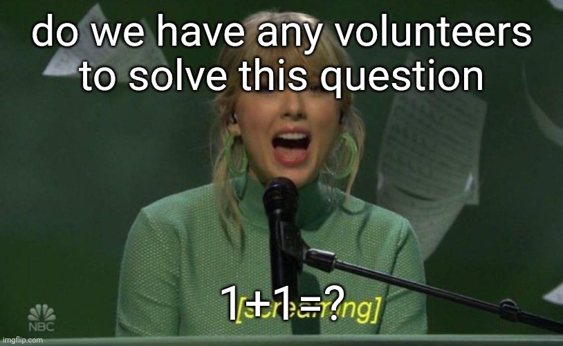 screaming taylor | do we have any volunteers to solve this question; 1+1=? | image tagged in screaming taylor | made w/ Imgflip meme maker