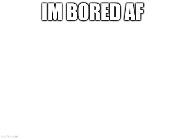 IM BORED AF | made w/ Imgflip meme maker