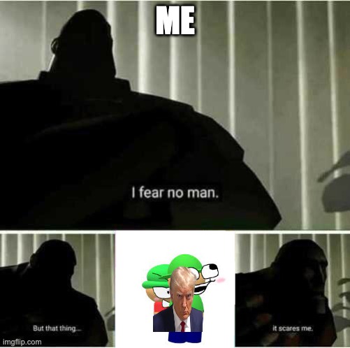 I fear no man | ME | image tagged in i fear no man | made w/ Imgflip meme maker