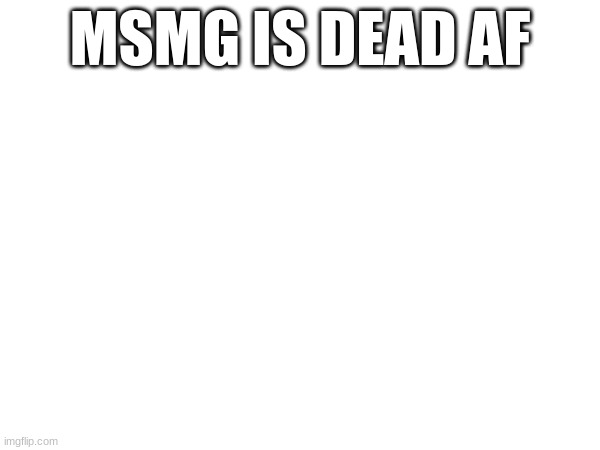 MSMG IS DEAD AF | made w/ Imgflip meme maker