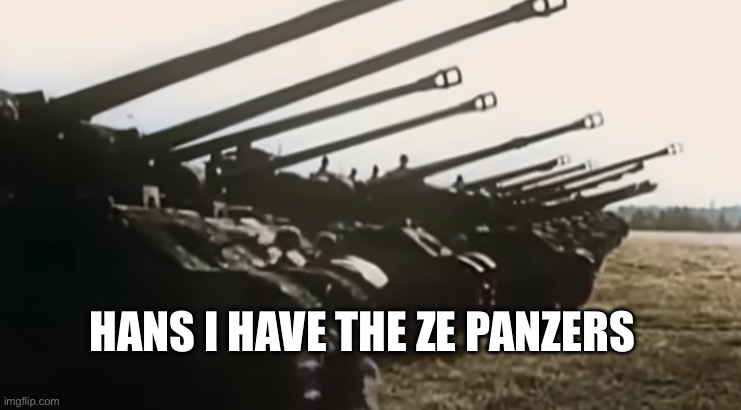 hans start ze panzer | HANS I HAVE THE ZE PANZERS | image tagged in hans start ze panzer | made w/ Imgflip meme maker