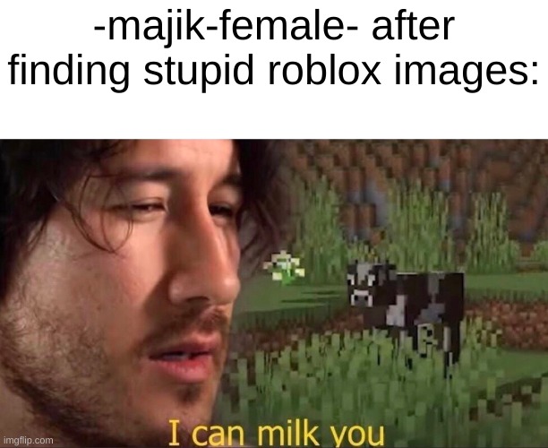I can milk you (template) | -majik-female- after finding stupid roblox images: | image tagged in i can milk you template | made w/ Imgflip meme maker