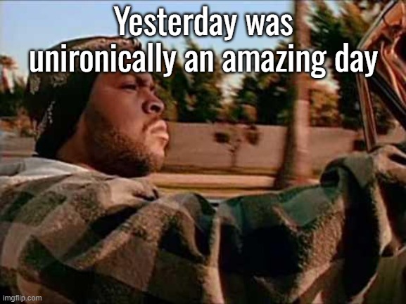 Today Was A Good Day | Yesterday was unironically an amazing day | image tagged in memes,today was a good day | made w/ Imgflip meme maker