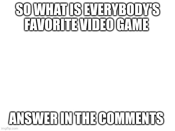 G | SO WHAT IS EVERYBODY'S FAVORITE VIDEO GAME; ANSWER IN THE COMMENTS | image tagged in video games | made w/ Imgflip meme maker