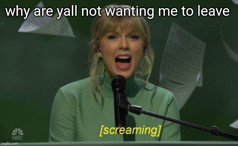screaming taylor | why are yall not wanting me to leave | image tagged in screaming taylor | made w/ Imgflip meme maker
