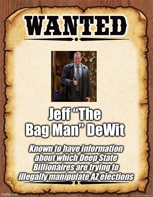 The Bag Man | Jeff “The Bag Man” DeWit; Known to have information about which Deep State Billionaires are trying to illegally manipulate AZ elections | image tagged in wanted poster,jeff dewit,deep state,republicans,democrats,bribe | made w/ Imgflip meme maker