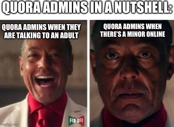 gustavo fring | QUORA ADMINS IN A NUTSHELL:; QUORA ADMINS WHEN THEY ARE TALKING TO AN ADULT; QUORA ADMINS WHEN THERE’S A MINOR ONLINE | image tagged in gustavo fring | made w/ Imgflip meme maker