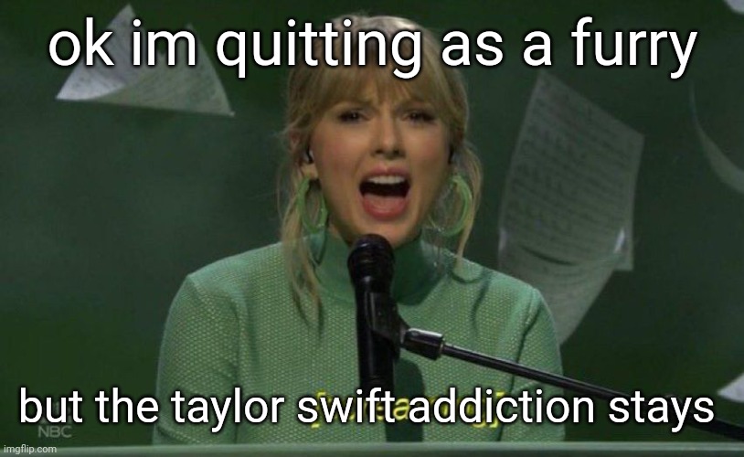 screaming taylor | ok im quitting as a furry; but the taylor swift addiction stays | image tagged in screaming taylor | made w/ Imgflip meme maker