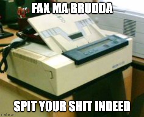 Fax Machine | FAX MA BRUDDA SPIT YOUR SHIT INDEED | image tagged in fax machine | made w/ Imgflip meme maker