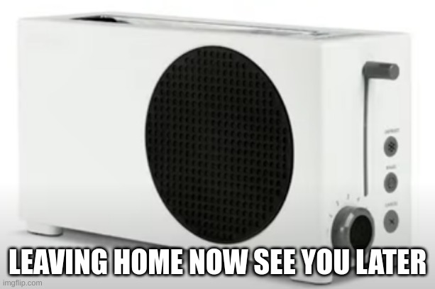 XBOX Toaster | LEAVING HOME NOW SEE YOU LATER | image tagged in xbox toaster | made w/ Imgflip meme maker