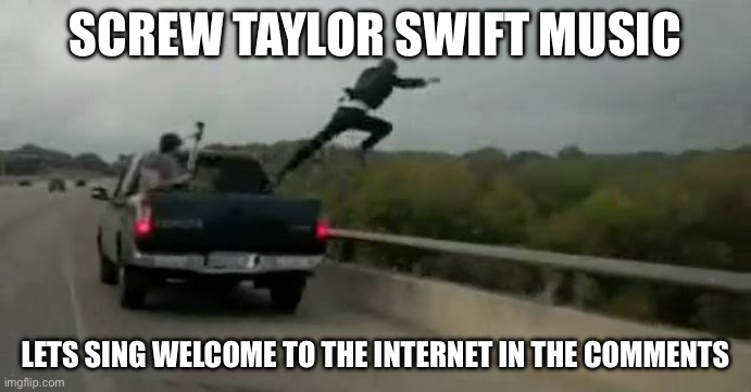 Screw this | SCREW TAYLOR SWIFT MUSIC; LETS SING WELCOME TO THE INTERNET IN THE COMMENTS | image tagged in screw this | made w/ Imgflip meme maker