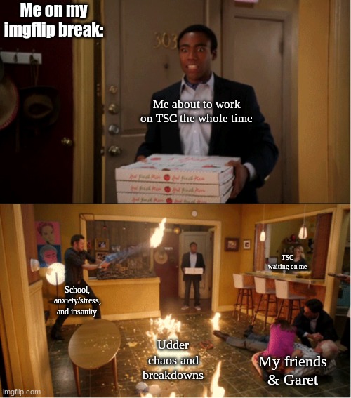 I came back early for a reason- | Me on my imgflip break:; Me about to work on TSC the whole time; TSC waiting on me; School, anxiety/stress, and insanity. Udder chaos and breakdowns; My friends & Garet | image tagged in community fire pizza meme,tsc,real | made w/ Imgflip meme maker