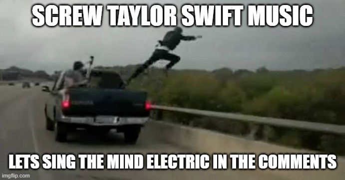 totally not stealing from someone else | SCREW TAYLOR SWIFT MUSIC; LETS SING THE MIND ELECTRIC IN THE COMMENTS | image tagged in screw this | made w/ Imgflip meme maker