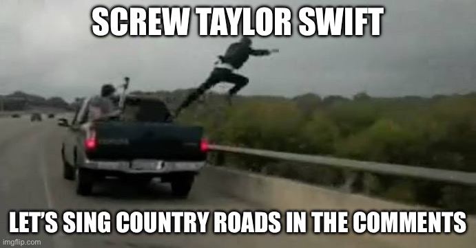 Screw this | SCREW TAYLOR SWIFT; LET’S SING COUNTRY ROADS IN THE COMMENTS | image tagged in screw this | made w/ Imgflip meme maker