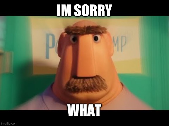 Dad | IM SORRY WHAT | image tagged in dad | made w/ Imgflip meme maker