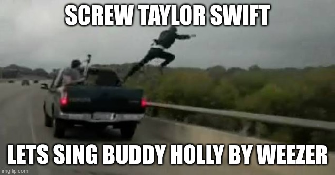 Screw this | SCREW TAYLOR SWIFT; LETS SING BUDDY HOLLY BY WEEZER | image tagged in screw this | made w/ Imgflip meme maker