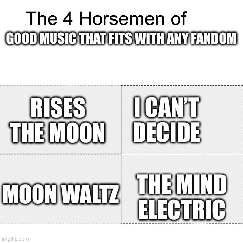 Four horsemen | GOOD MUSIC THAT FITS WITH ANY FANDOM; I CAN’T DECIDE; RISES THE MOON; THE MIND ELECTRIC; MOON WALTZ | image tagged in four horsemen | made w/ Imgflip meme maker