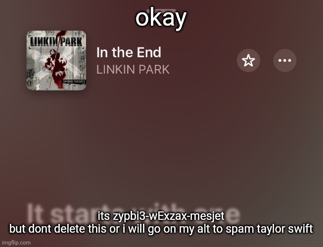 in the end | okay; its zypbi3-wExzax-mesjet
but dont delete this or i will go on my alt to spam taylor swift | image tagged in in the end | made w/ Imgflip meme maker