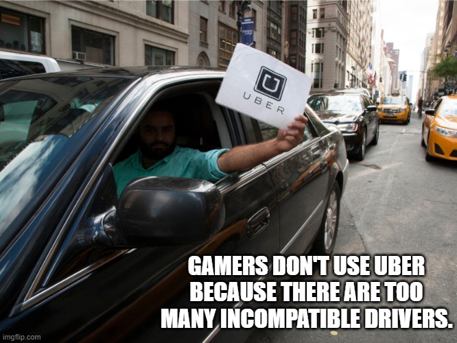 meme by Brad gamers and Uber | GAMERS DON'T USE UBER BECAUSE THERE ARE TOO MANY INCOMPATIBLE DRIVERS. | image tagged in gaming,pc gaming,video games,funny memes,humor,uber | made w/ Imgflip meme maker