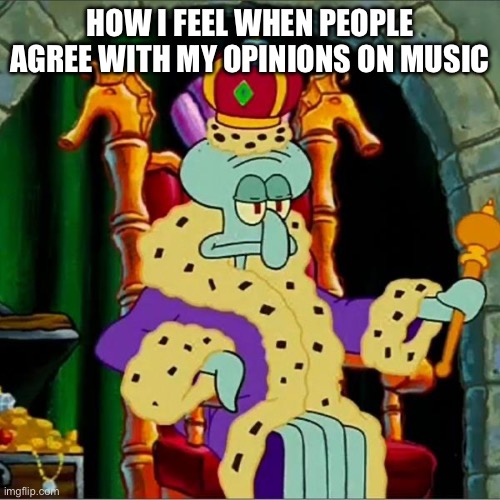 King squidward  | HOW I FEEL WHEN PEOPLE AGREE WITH MY OPINIONS ON MUSIC | image tagged in king squidward | made w/ Imgflip meme maker