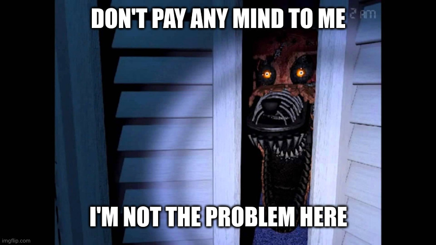 Foxy isn't the real problem here | DON'T PAY ANY MIND TO ME; I'M NOT THE PROBLEM HERE | image tagged in foxy fnaf 4,fnaf,memes,first world problems,ignoring big problems,closet | made w/ Imgflip meme maker