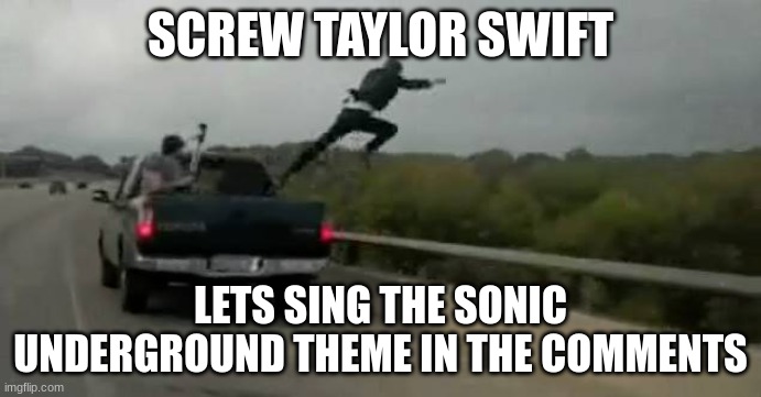 Idk, im bored af rn | SCREW TAYLOR SWIFT; LETS SING THE SONIC UNDERGROUND THEME IN THE COMMENTS | image tagged in screw this | made w/ Imgflip meme maker