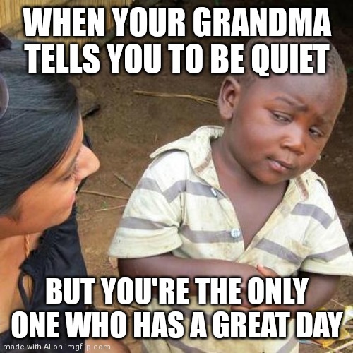 Third World Skeptical Kid | WHEN YOUR GRANDMA TELLS YOU TO BE QUIET; BUT YOU'RE THE ONLY ONE WHO HAS A GREAT DAY | image tagged in memes,third world skeptical kid | made w/ Imgflip meme maker