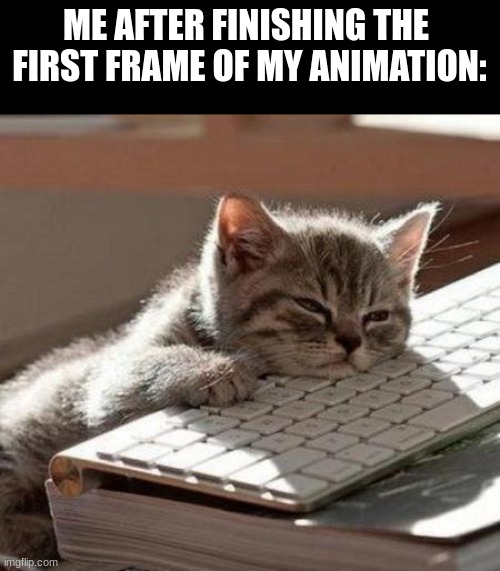 animation is hard :( | ME AFTER FINISHING THE 
FIRST FRAME OF MY ANIMATION: | image tagged in tired cat,animation,relatable,art,youtube | made w/ Imgflip meme maker