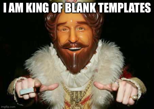 I am king | I AM KING OF BLANK TEMPLATES | image tagged in i am king | made w/ Imgflip meme maker