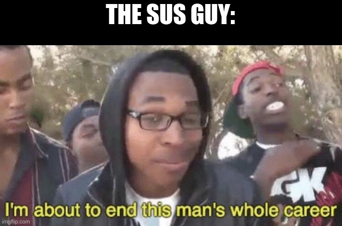 I’m about to end this man’s whole career | THE SUS GUY: | image tagged in i m about to end this man s whole career | made w/ Imgflip meme maker