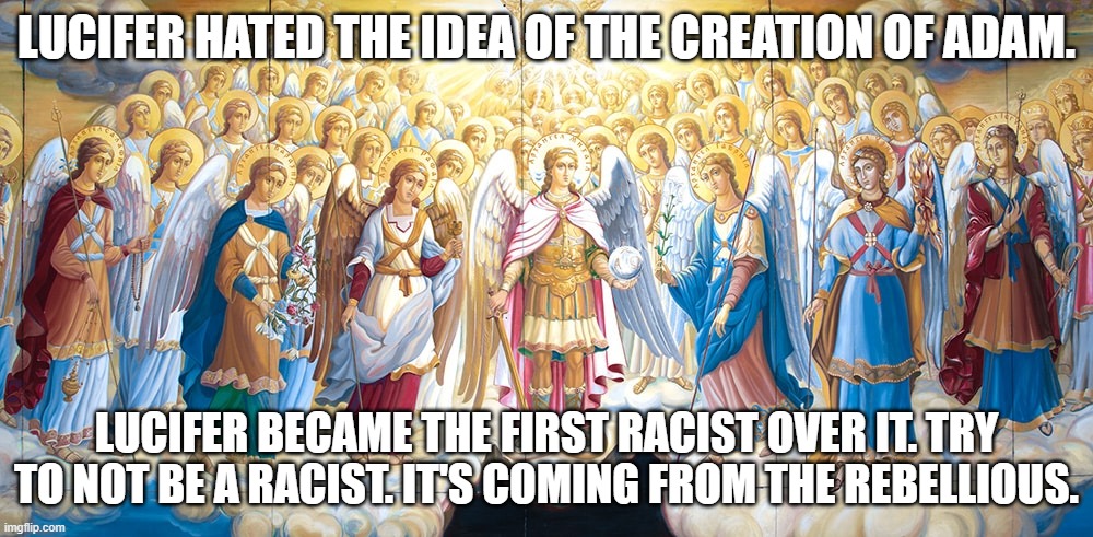 Lucifer was the first racist | LUCIFER HATED THE IDEA OF THE CREATION OF ADAM. LUCIFER BECAME THE FIRST RACIST OVER IT. TRY TO NOT BE A RACIST. IT'S COMING FROM THE REBELLIOUS. | image tagged in lucifer,council of god,creation,adam | made w/ Imgflip meme maker
