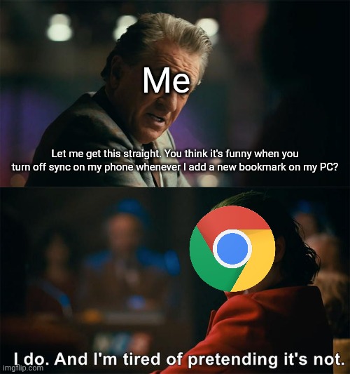 why does it do this | Me; Let me get this straight. You think it's funny when you turn off sync on my phone whenever I add a new bookmark on my PC? | image tagged in i do and i'm tired of pretending it's not | made w/ Imgflip meme maker