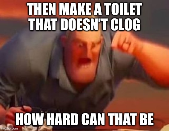 My reaction to my coworker about toilet redesigning | THEN MAKE A TOILET THAT DOESN’T CLOG; HOW HARD CAN THAT BE | image tagged in mr incredible mad | made w/ Imgflip meme maker