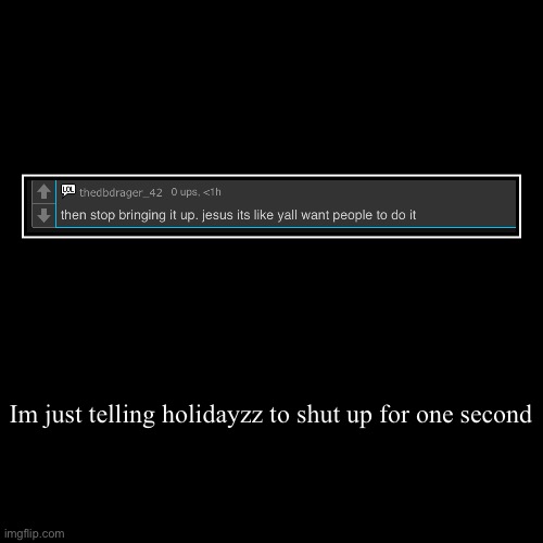 Im just telling holidayzz to shut up for one second | | image tagged in funny,demotivationals | made w/ Imgflip demotivational maker